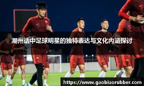 潮州话中足球明星的独特表达与文化内涵探讨