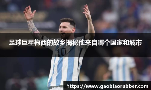 足球巨星梅西的故乡揭秘他来自哪个国家和城市