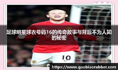 足球明星球衣号码16的传奇故事与背后不为人知的秘密